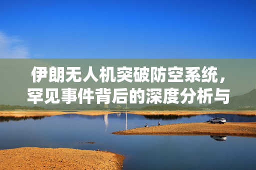 伊朗无人机突破防空系统，罕见事件背后的深度分析与思考