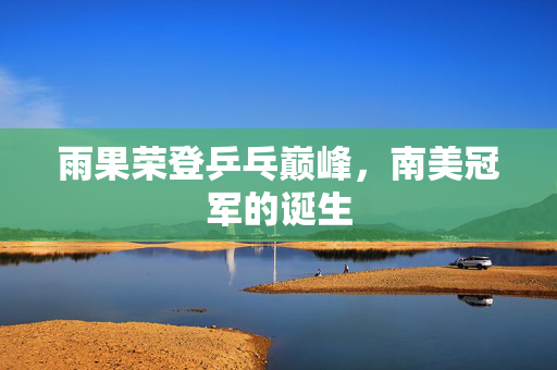 雨果荣登乒乓巅峰，南美冠军的诞生
