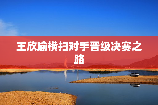 王欣瑜横扫对手晋级决赛之路
