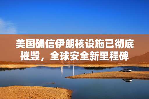 美国确信伊朗核设施已彻底摧毁，全球安全新里程碑