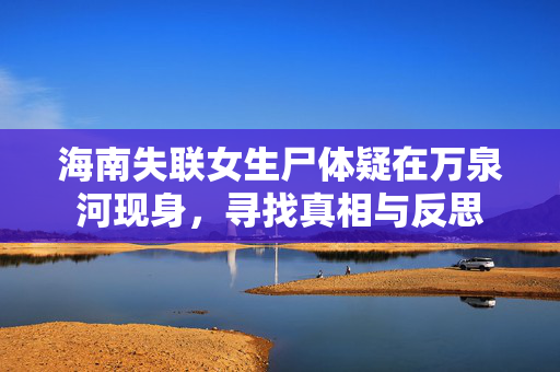 海南失联女生尸体疑在万泉河现身，寻找真相与反思