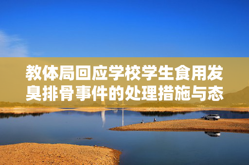 教体局回应学校学生食用发臭排骨事件的处理措施与态度