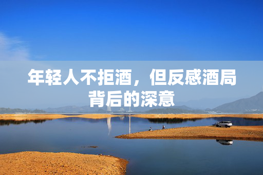 年轻人不拒酒，但反感酒局背后的深意
