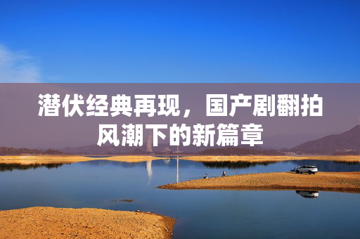 潜伏经典再现，国产剧翻拍风潮下的新篇章