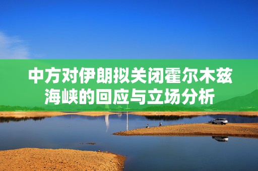 中方对伊朗拟关闭霍尔木兹海峡的回应与立场分析