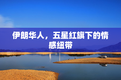 伊朗华人，五星红旗下的情感纽带