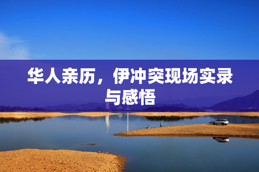 华人亲历，伊冲突现场实录与感悟
