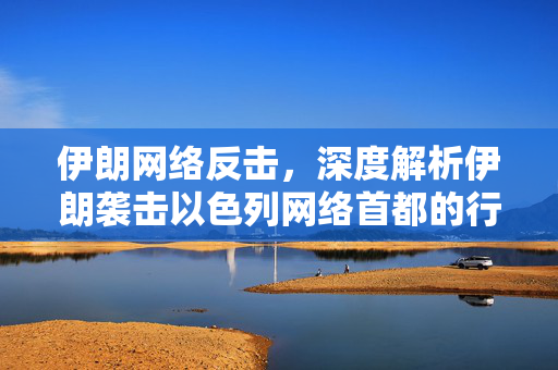 伊朗网络反击，深度解析伊朗袭击以色列网络首都的行动