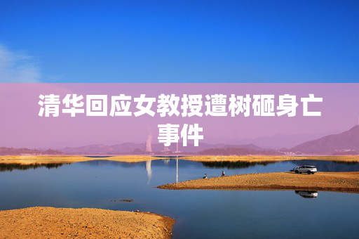 清华回应女教授遭树砸身亡事件