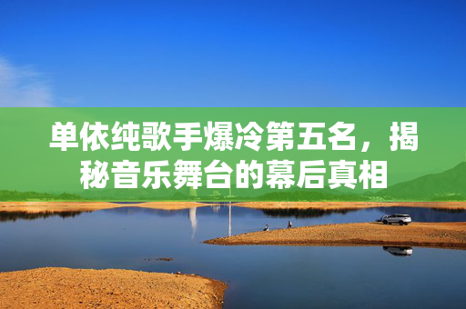 单依纯歌手爆冷第五名，揭秘音乐舞台的幕后真相