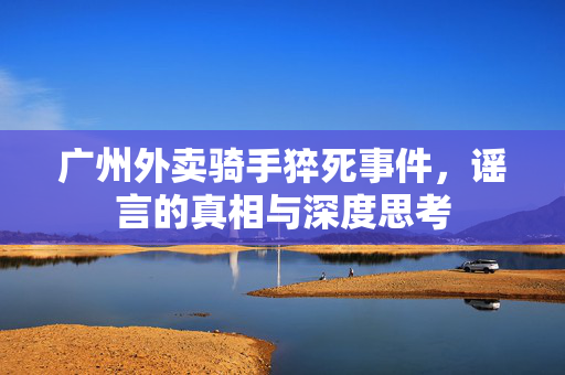 广州外卖骑手猝死事件，谣言的真相与深度思考