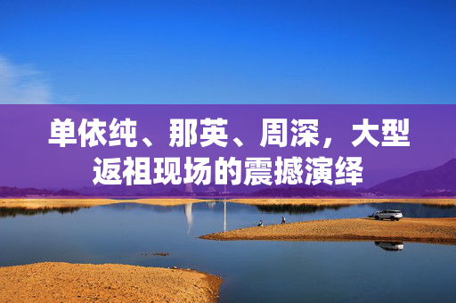 单依纯、那英、周深，大型返祖现场的震撼演绎