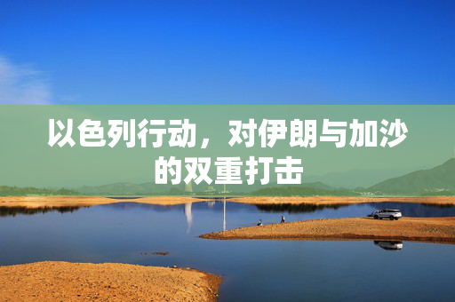 以色列行动，对伊朗与加沙的双重打击