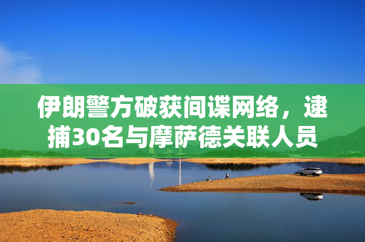 伊朗警方破获间谍网络，逮捕30名与摩萨德关联人员