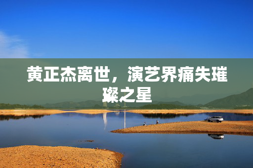 黄正杰离世，演艺界痛失璀璨之星