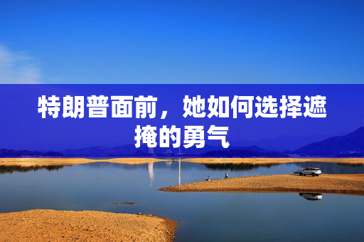 特朗普面前，她如何选择遮掩的勇气