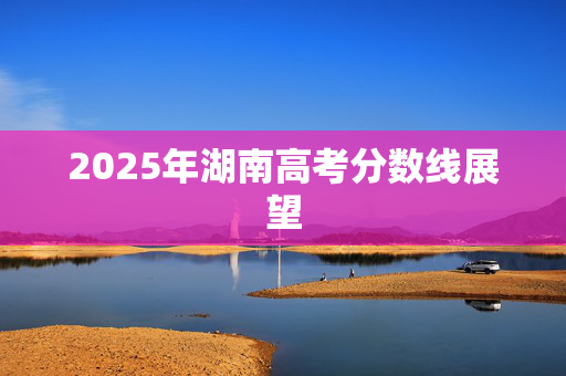 2025年湖南高考分数线展望