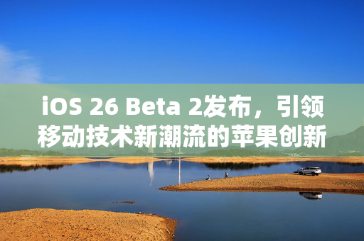 iOS 26 Beta 2发布，引领移动技术新潮流的苹果创新
