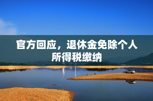 官方回应，退休金免除个人所得税缴纳