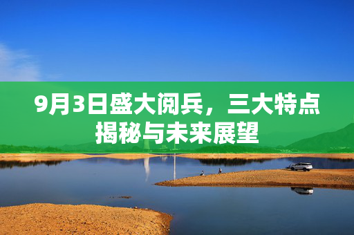 9月3日盛大阅兵，三大特点揭秘与未来展望