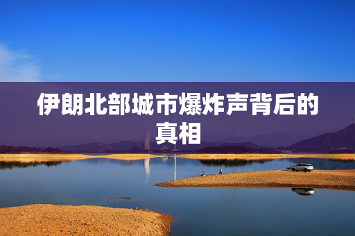 伊朗北部城市爆炸声背后的真相