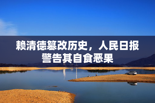 赖清德篡改历史，人民日报警告其自食恶果