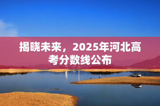 揭晓未来，2025年河北高考分数线公布