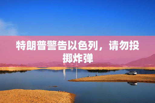 特朗普警告以色列，请勿投掷炸弹