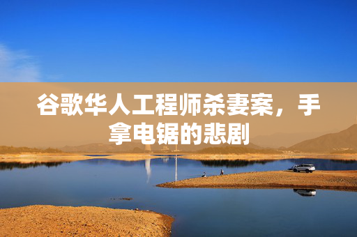 谷歌华人工程师杀妻案，手拿电锯的悲剧