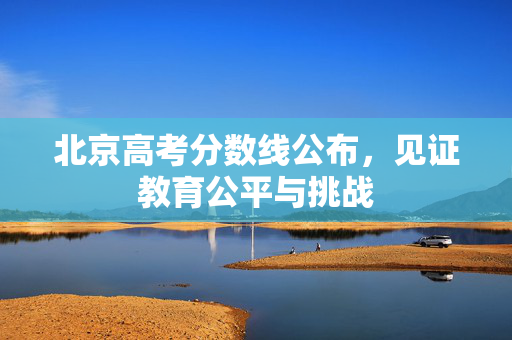北京高考分数线公布，见证教育公平与挑战