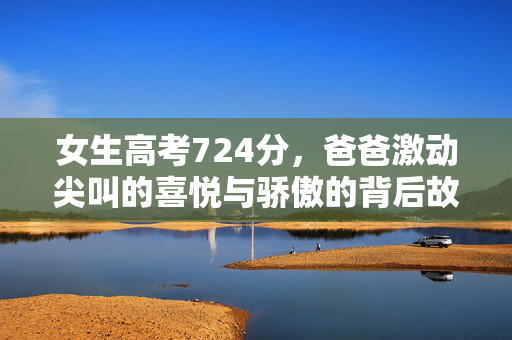 女生高考724分，爸爸激动尖叫的喜悦与骄傲的背后故事