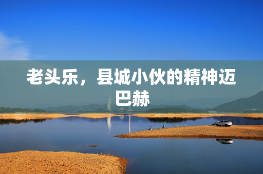 老头乐，县城小伙的精神迈巴赫