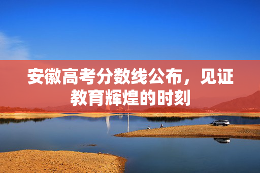 安徽高考分数线公布，见证教育辉煌的时刻