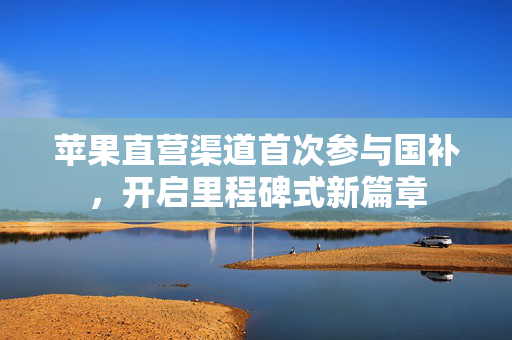 苹果直营渠道首次参与国补，开启里程碑式新篇章