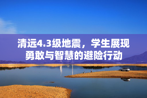 清远4.3级地震，学生展现勇敢与智慧的避险行动