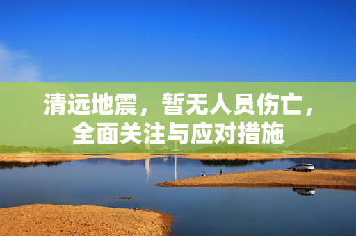 清远地震，暂无人员伤亡，全面关注与应对措施