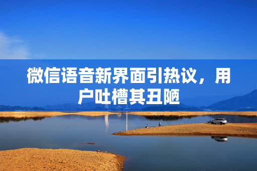 微信语音新界面引热议，用户吐槽其丑陋