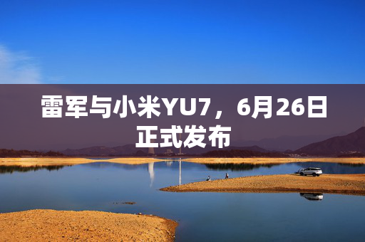 雷军与小米YU7，6月26日正式发布