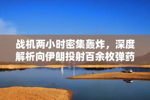 战机两小时密集轰炸，深度解析向伊朗投射百余枚弹药的行动