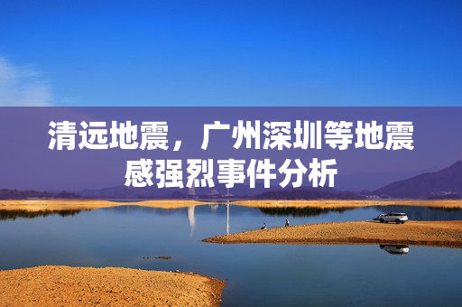清远地震，广州深圳等地震感强烈事件分析