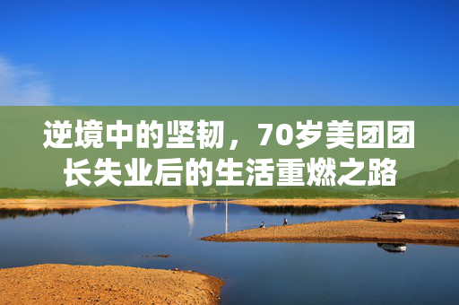 逆境中的坚韧，70岁美团团长失业后的生活重燃之路