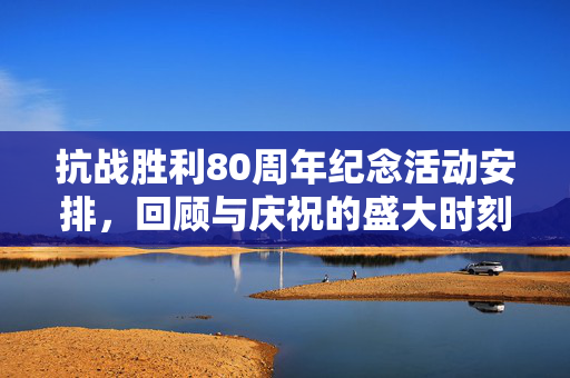 抗战胜利80周年纪念活动安排，回顾与庆祝的盛大时刻