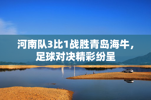 河南队3比1战胜青岛海牛，足球对决精彩纷呈