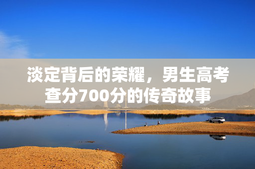 淡定背后的荣耀，男生高考查分700分的传奇故事