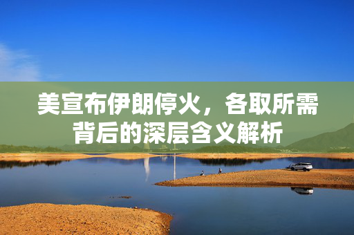 美宣布伊朗停火，各取所需背后的深层含义解析
