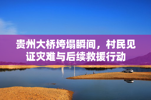 贵州大桥垮塌瞬间，村民见证灾难与后续救援行动