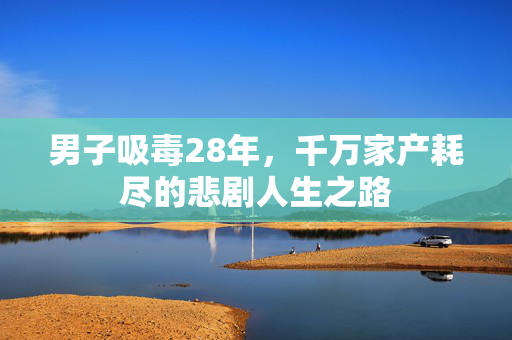男子吸毒28年，千万家产耗尽的悲剧人生之路