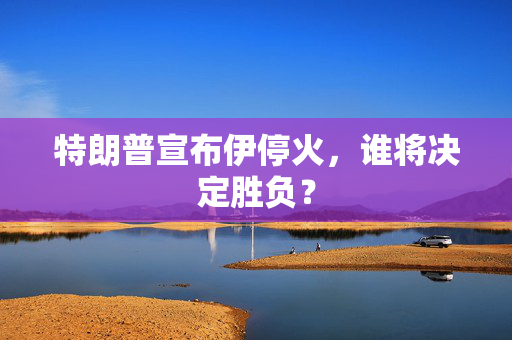 特朗普宣布伊停火，谁将决定胜负？