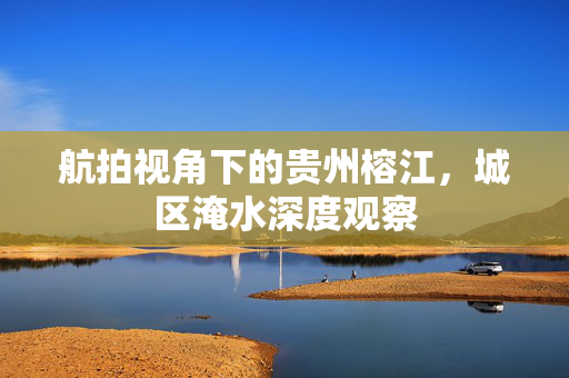 航拍视角下的贵州榕江，城区淹水深度观察