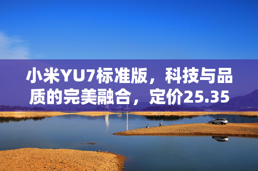 小米YU7标准版，科技与品质的完美融合，定价25.35万